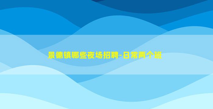 景德镇哪些夜场招聘-日常两个班
